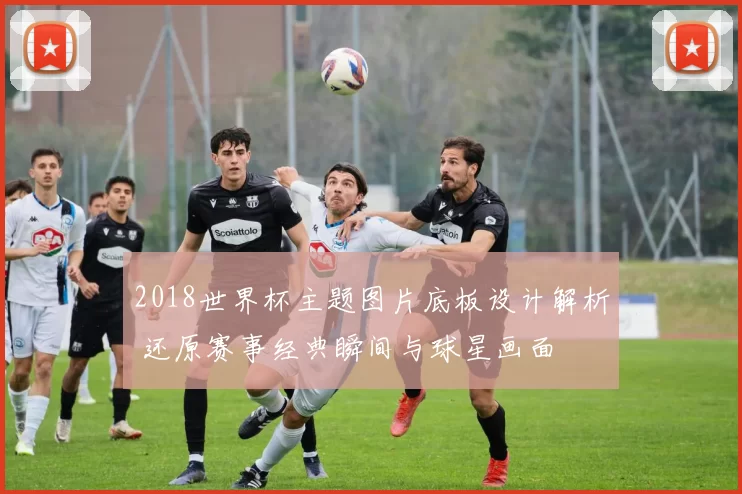 2018世界杯主题图片底板设计解析 还原赛事经典瞬间与球星画面