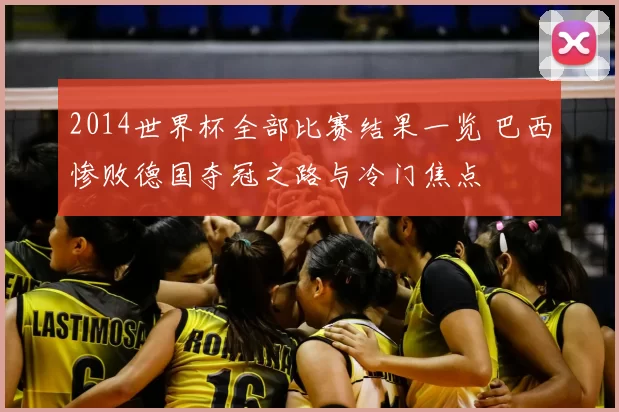 2014世界杯全部比赛结果一览 巴西惨败德国夺冠之路与冷门焦点