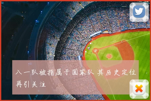 八一队被指属于国家队 其历史定位再引关注