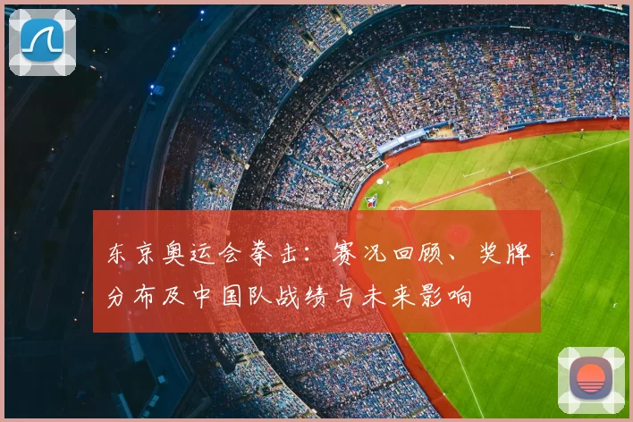 东京奥运会拳击：赛况回顾、奖牌分布及中国队战绩与未来影响