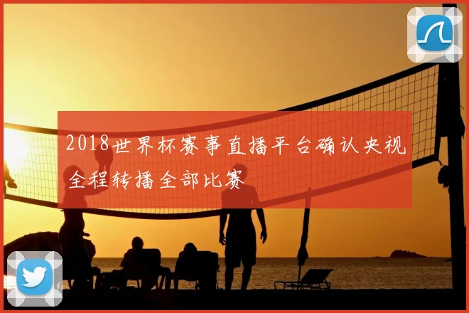 2018世界杯赛事直播平台确认央视全程转播全部比赛