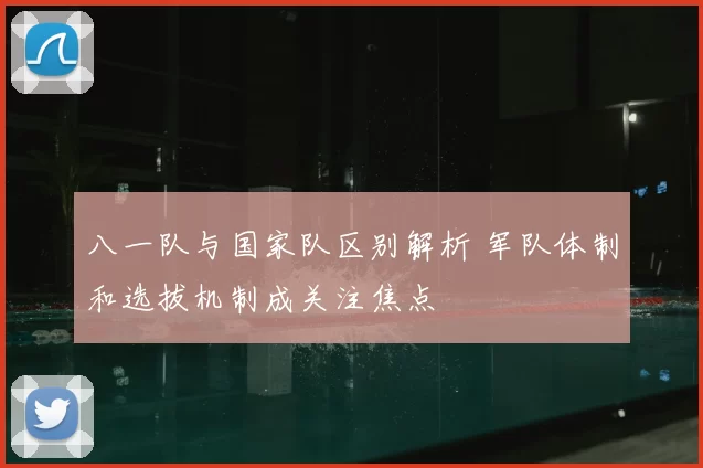 八一队与国家队区别解析 军队体制和选拔机制成关注焦点