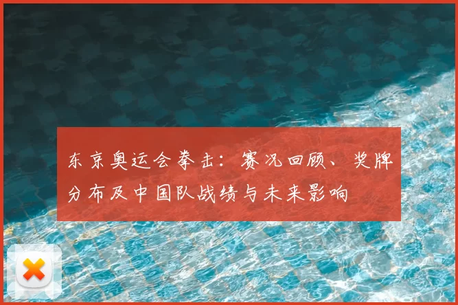 东京奥运会拳击：赛况回顾、奖牌分布及中国队战绩与未来影响